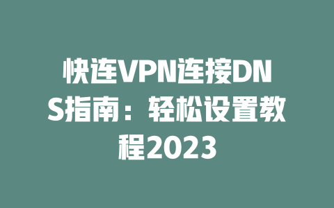 快连VPN连接DNS指南：轻松设置教程2023 二