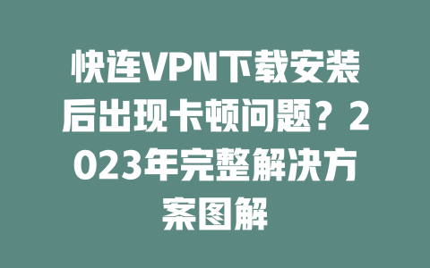 快连VPN下载安装后出现卡顿问题？2023年完整解决方案图解 二