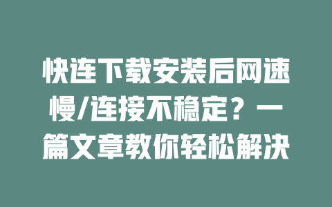 快连下载安装后网速慢/连接不稳定？一篇文章教你轻松解决 二