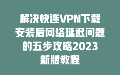 解决快连VPN下载安装后网络延迟问题的五步攻略2023新版教程 二