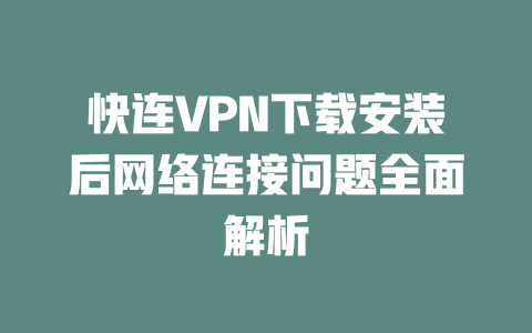 快连VPN下载安装后网络连接问题全面解析 二