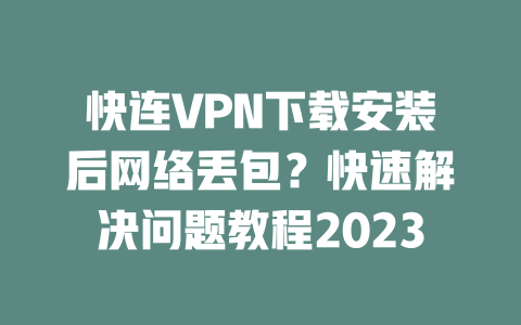 快连VPN下载安装后网络丢包？快速解决问题教程2023 二