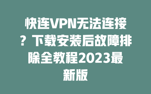 快连VPN无法连接？下载安装后故障排除全教程2023最新版 二