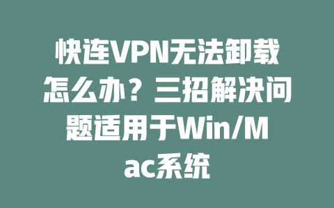 快连VPN无法卸载怎么办？三招解决问题适用于Win/Mac系统 二