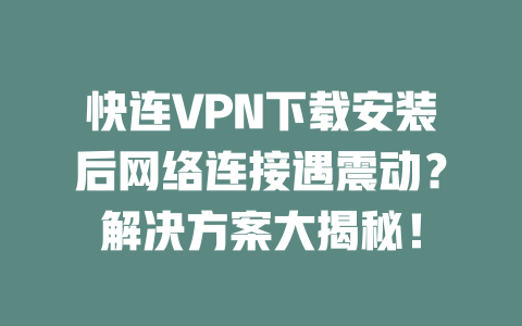 快连VPN下载安装后网络连接遇震动？解决方案大揭秘！ 二