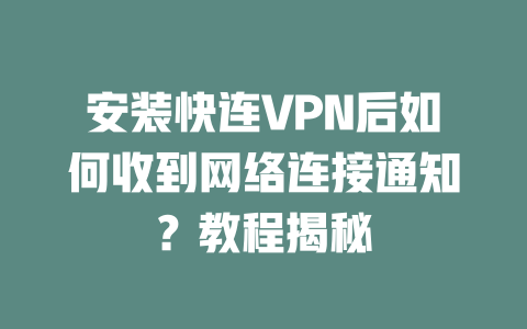 安装快连VPN后如何收到网络连接通知？教程揭秘 二