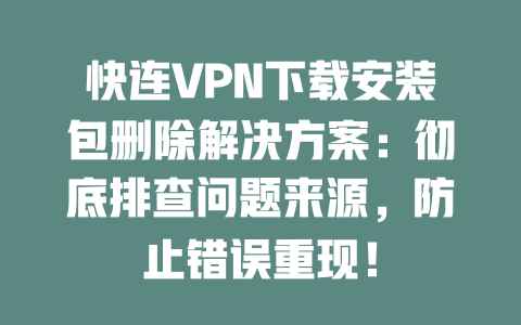 快连VPN下载安装包删除解决方案：彻底排查问题来源，防止错误重现！ 二