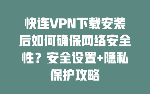 快连VPN下载安装后如何确保网络安全性？安全设置+隐私保护攻略 二