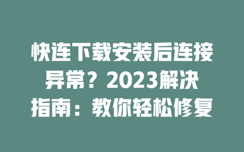 快连下载安装后连接异常？2023解决指南：教你轻松修复 二