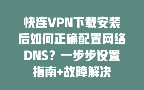 快连VPN下载安装后如何正确配置网络DNS？一步步设置指南+故障解决 二