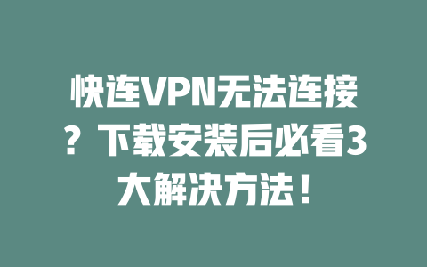 快连VPN无法连接？下载安装后必看3大解决方法！ 二