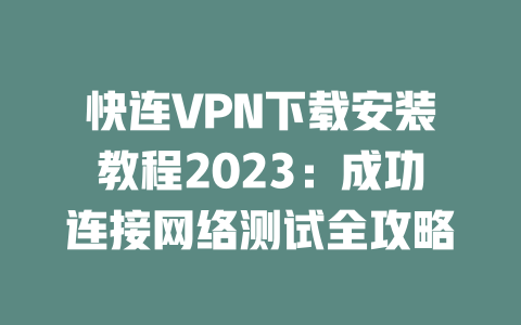 快连VPN下载安装教程2023：成功连接网络测试全攻略 二