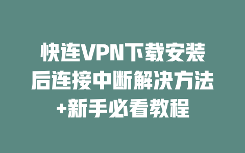 快连VPN下载安装后连接中断解决方法+新手必看教程 一