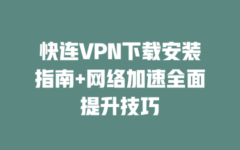 快连VPN下载安装指南+网络加速全面提升技巧 二