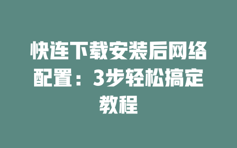 快连下载安装后网络配置：3步轻松搞定教程 二