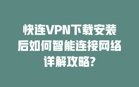 快连VPN下载安装后如何智能连接网络详解攻略? 二