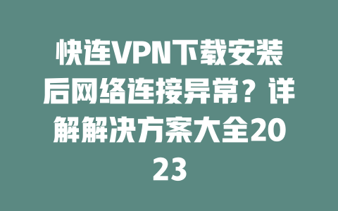 快连VPN下载安装后网络连接异常？详解解决方案大全2023 二
