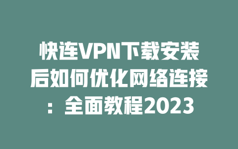 快连VPN下载安装后如何优化网络连接：全面教程2023 二