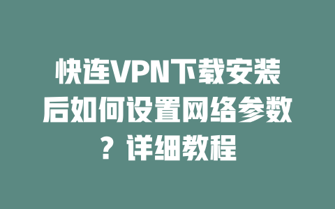 快连VPN下载安装后如何设置网络参数？详细教程 二