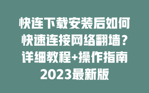 快连下载安装后如何快速连接网络翻墙？详细教程+操作指南2023最新版 二