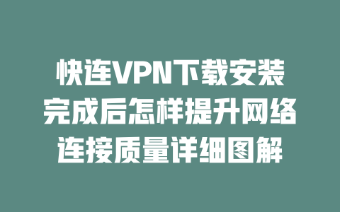 快连VPN下载安装完成后怎样提升网络连接质量详细图解 二