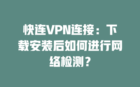 快连VPN连接：下载安装后如何进行网络检测？ 二