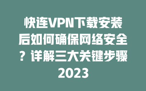 快连VPN下载安装后如何确保网络安全？详解三大关键步骤2023 二