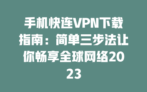 手机快连VPN下载指南：简单三步法让你畅享全球网络2023 二