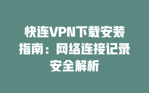 快连VPN下载安装指南：网络连接记录安全解析 二